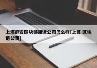 上海静安区块链翻译公司怎么样[上海 区块链公司]