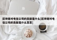 区块链对电信公司的贡献是什么[区块链对电信公司的贡献是什么意思]