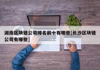 湖南区块链公司排名前十有哪些[长沙区块链公司有哪些]