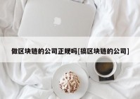 做区块链的公司正规吗[搞区块链的公司]