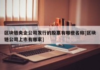 区块链央企公司发行的股票有哪些名称[区块链公司上市有哪家]