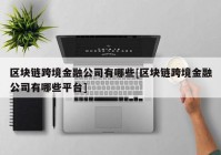 区块链跨境金融公司有哪些[区块链跨境金融公司有哪些平台]