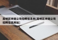 昆明区块链公司招聘信息网[昆明区块链公司招聘信息网站]