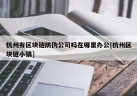 杭州有区块链防伪公司吗在哪里办公[杭州区块链小镇]