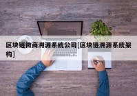 区块链微商溯源系统公司[区块链溯源系统架构]