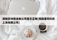 探路区块链金融公司是否正规[探路建筑科技上海有限公司]