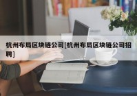 杭州布局区块链公司[杭州布局区块链公司招聘]