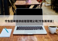 宁东区块链供应链管理公司[宁东新项目]