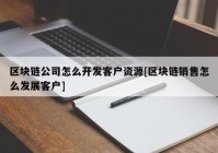 区块链公司怎么开发客户资源[区块链销售怎么发展客户]